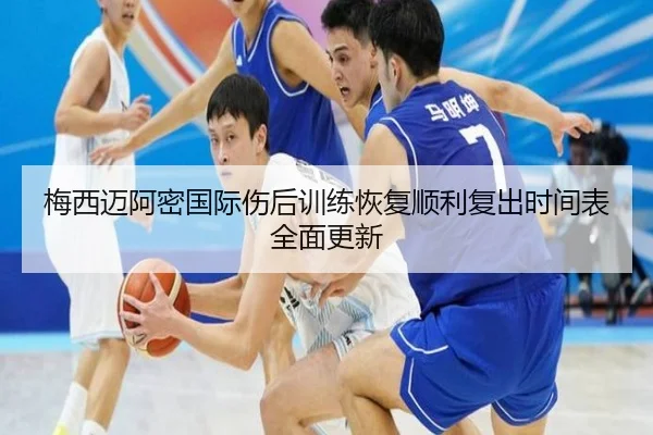 梅西迈阿密国际伤后训练恢复顺利复出时间表全面更新